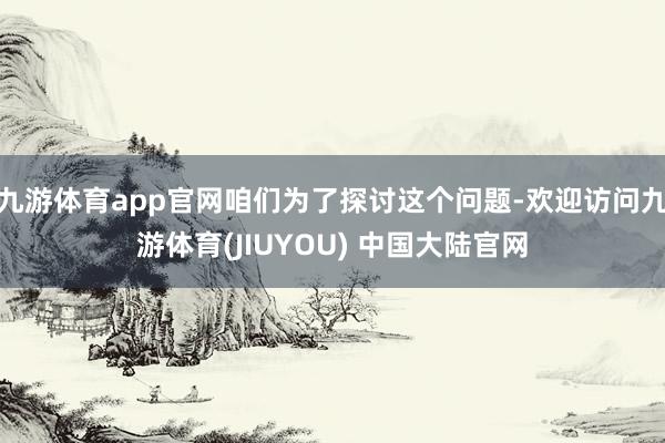 九游体育app官网咱们为了探讨这个问题-欢迎访问九游体育(JIUYOU) 中国大陆官网