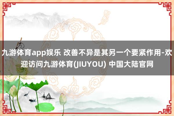 九游体育app娱乐 改善不异是其另一个要紧作用-欢迎访问九游体育(JIUYOU) 中国大陆官网