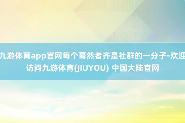 九游体育app官网每个蓦然者齐是社群的一分子-欢迎访问九游体育(JIUYOU) 中国大陆官网