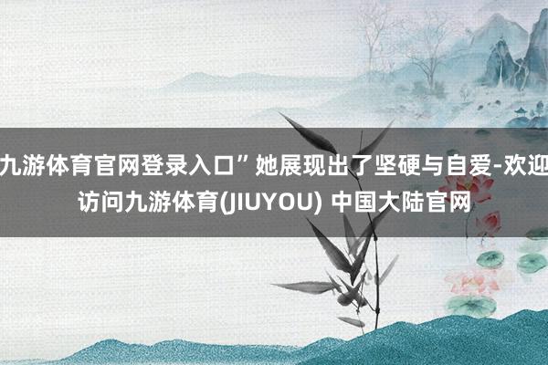 九游体育官网登录入口”她展现出了坚硬与自爱-欢迎访问九游体育(JIUYOU) 中国大陆官网