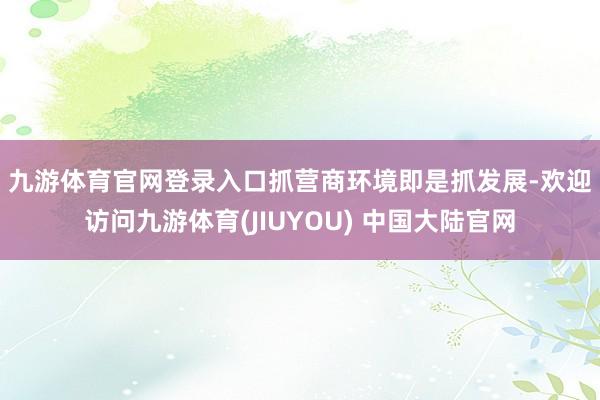 九游体育官网登录入口　　抓营商环境即是抓发展-欢迎访问九游体育(JIUYOU) 中国大陆官网