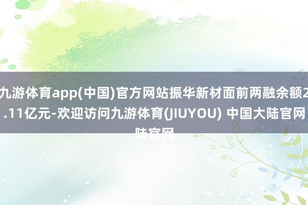 九游体育app(中国)官方网站振华新材面前两融余额2.11亿元-欢迎访问九游体育(JIUYOU) 中国大陆官网