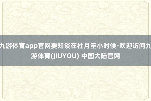 九游体育app官网要知谈在杜月笙小时候-欢迎访问九游体育(JIUYOU) 中国大陆官网