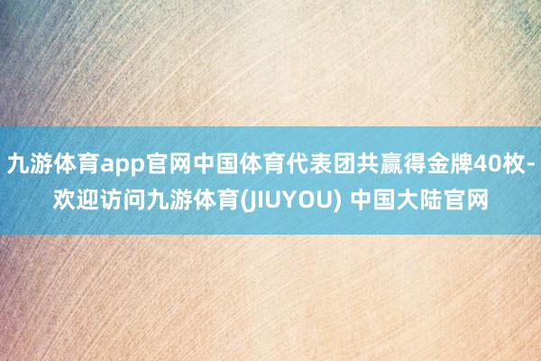 九游体育app官网中国体育代表团共赢得金牌40枚-欢迎访问九游体育(JIUYOU) 中国大陆官网