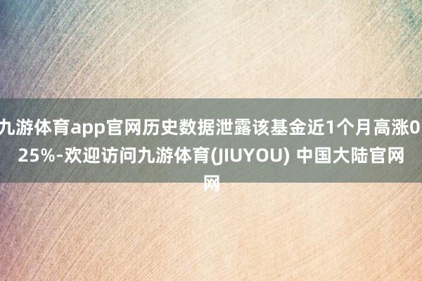 九游体育app官网历史数据泄露该基金近1个月高涨0.25%-欢迎访问九游体育(JIUYOU) 中国大陆官网