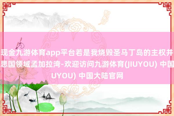 现金九游体育app平台若是我烧毁圣马丁岛的主权并允许好意思国领域孟加拉湾-欢迎访问九游体育(JIUYOU) 中国大陆官网