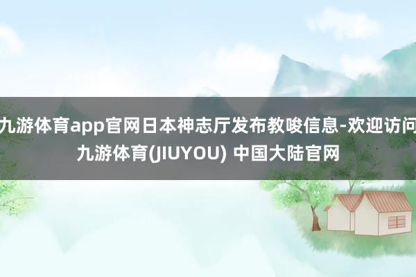 九游体育app官网日本神志厅发布教唆信息-欢迎访问九游体育(JIUYOU) 中国大陆官网