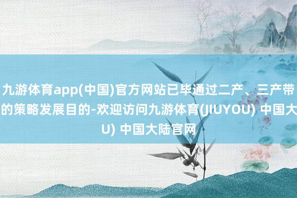 九游体育app(中国)官方网站已毕通过二产、三产带动一产的策略发展目的-欢迎访问九游体育(JIUYOU) 中国大陆官网