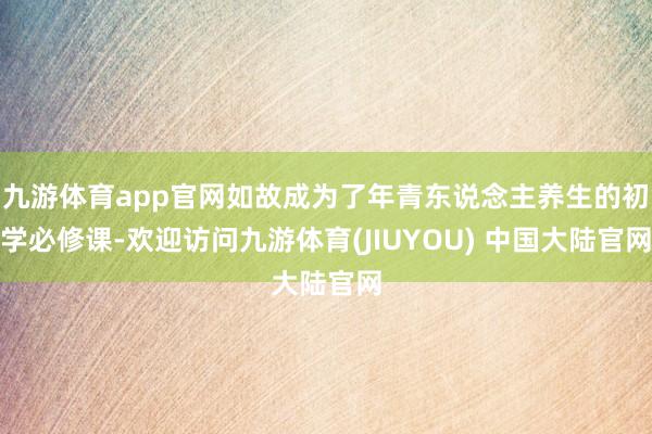 九游体育app官网如故成为了年青东说念主养生的初学必修课-欢迎访问九游体育(JIUYOU) 中国大陆官网