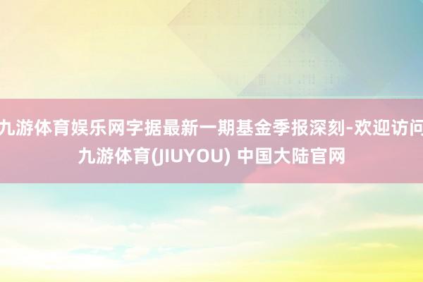 九游体育娱乐网字据最新一期基金季报深刻-欢迎访问九游体育(JIUYOU) 中国大陆官网