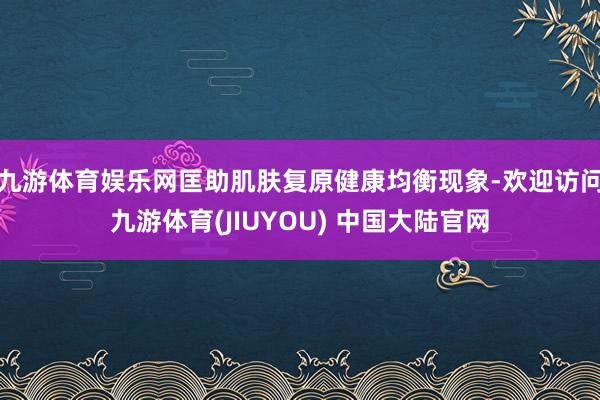 九游体育娱乐网匡助肌肤复原健康均衡现象-欢迎访问九游体育(JIUYOU) 中国大陆官网