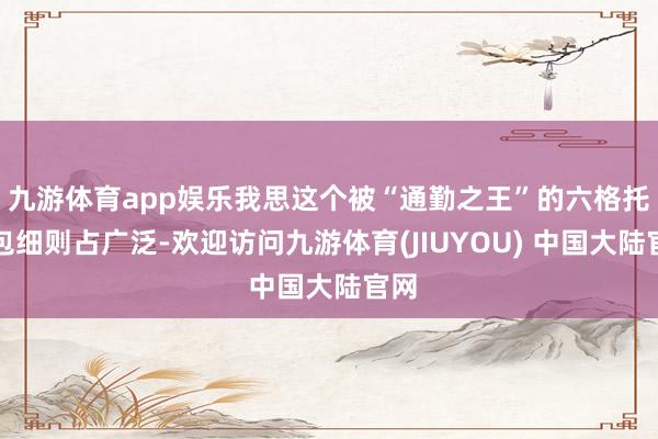 九游体育app娱乐我思这个被“通勤之王”的六格托特包细则占广泛-欢迎访问九游体育(JIUYOU) 中国大陆官网