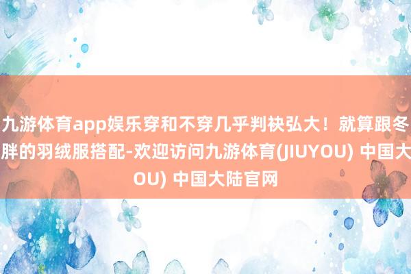 九游体育app娱乐穿和不穿几乎判袂弘大！就算跟冬季最显胖的羽绒服搭配-欢迎访问九游体育(JIUYOU) 中国大陆官网