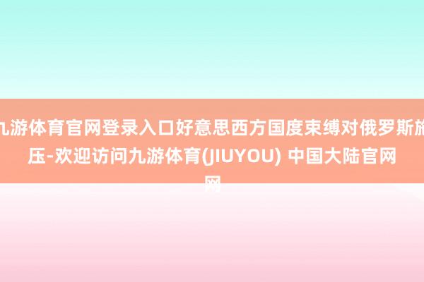 九游体育官网登录入口好意思西方国度束缚对俄罗斯施压-欢迎访问九游体育(JIUYOU) 中国大陆官网