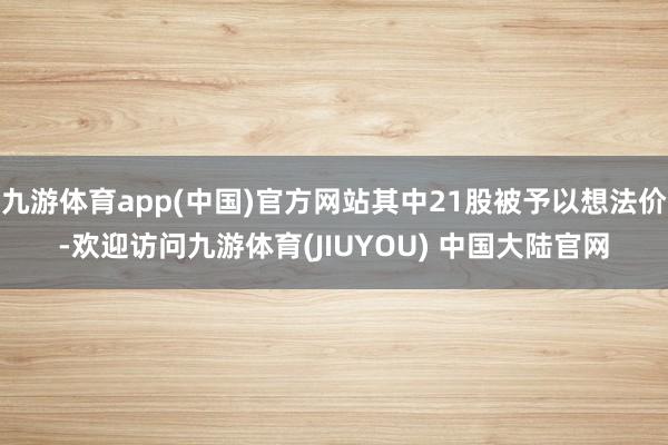 九游体育app(中国)官方网站其中21股被予以想法价-欢迎访问九游体育(JIUYOU) 中国大陆官网