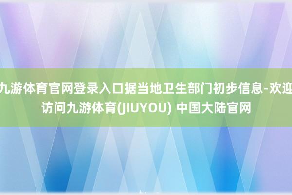 九游体育官网登录入口据当地卫生部门初步信息-欢迎访问九游体育(JIUYOU) 中国大陆官网