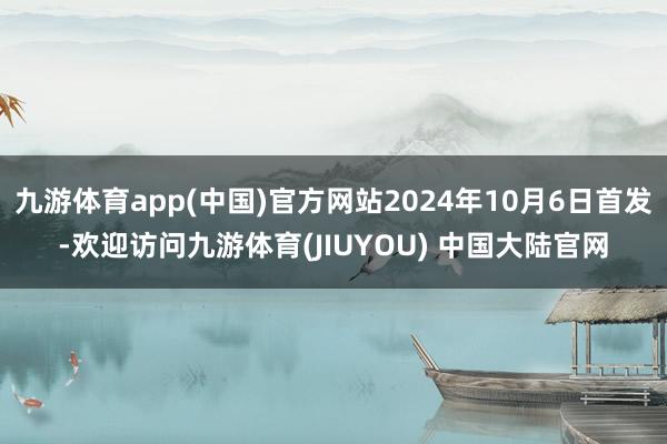 九游体育app(中国)官方网站2024年10月6日首发-欢迎访问九游体育(JIUYOU) 中国大陆官网