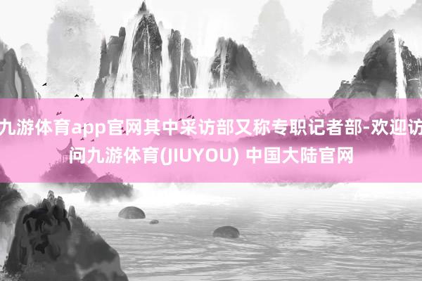 九游体育app官网其中采访部又称专职记者部-欢迎访问九游体育(JIUYOU) 中国大陆官网