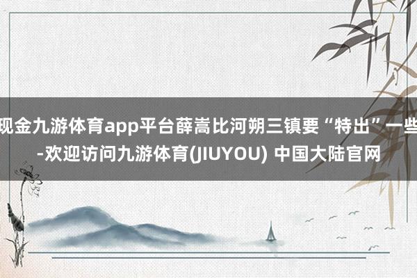 现金九游体育app平台薛嵩比河朔三镇要“特出”一些-欢迎访问九游体育(JIUYOU) 中国大陆官网