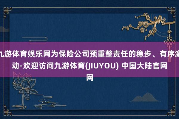 九游体育娱乐网为保险公司预重整责任的稳步、有序激动-欢迎访问九游体育(JIUYOU) 中国大陆官网