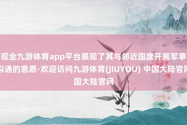 现金九游体育app平台展现了其与邻近国度开展军事勾通的意愿-欢迎访问九游体育(JIUYOU) 中国大陆官网