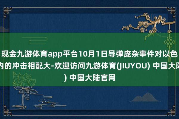 现金九游体育app平台10月1日导弹庞杂事件对以色各国内的冲击相配大-欢迎访问九游体育(JIUYOU) 中国大陆官网