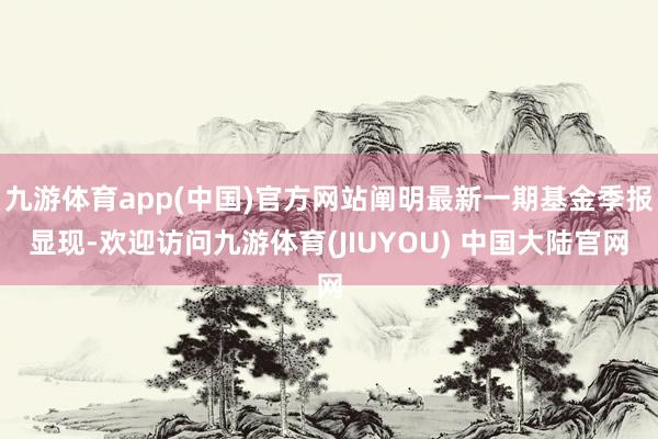 九游体育app(中国)官方网站阐明最新一期基金季报显现-欢迎访问九游体育(JIUYOU) 中国大陆官网