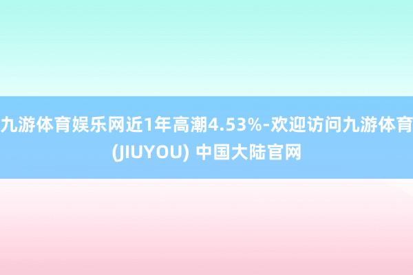 九游体育娱乐网近1年高潮4.53%-欢迎访问九游体育(JIUYOU) 中国大陆官网