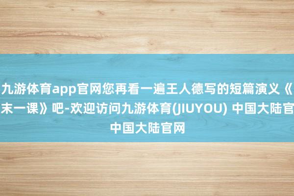 九游体育app官网您再看一遍王人德写的短篇演义《终末一课》吧-欢迎访问九游体育(JIUYOU) 中国大陆官网