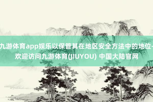 九游体育app娱乐以保管其在地区安全方法中的地位-欢迎访问九游体育(JIUYOU) 中国大陆官网