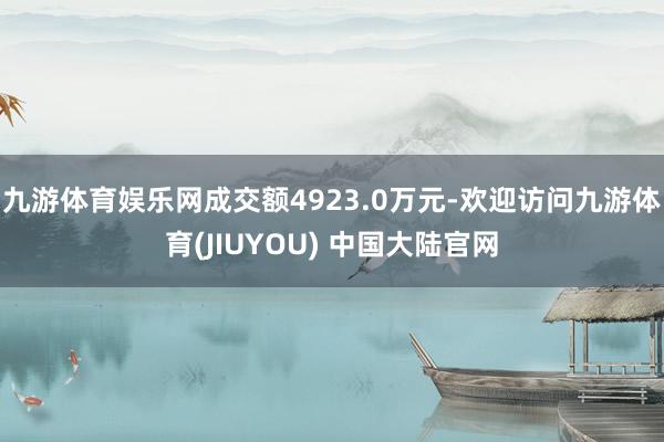 九游体育娱乐网成交额4923.0万元-欢迎访问九游体育(JIUYOU) 中国大陆官网