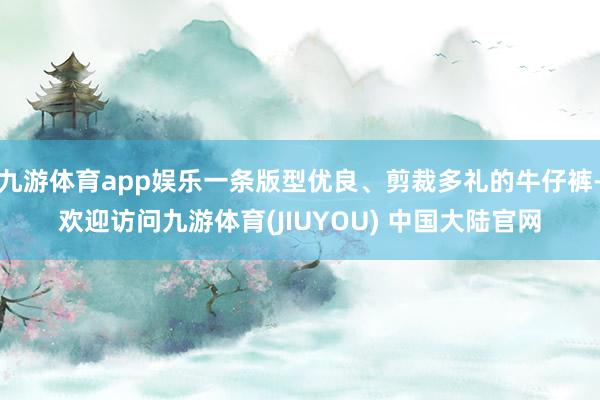 九游体育app娱乐一条版型优良、剪裁多礼的牛仔裤-欢迎访问九游体育(JIUYOU) 中国大陆官网