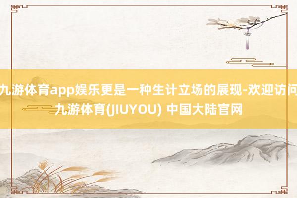 九游体育app娱乐更是一种生计立场的展现-欢迎访问九游体育(JIUYOU) 中国大陆官网