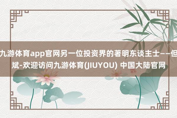 九游体育app官网另一位投资界的著明东谈主士——但斌-欢迎访问九游体育(JIUYOU) 中国大陆官网