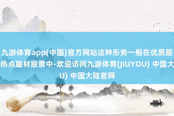 九游体育app(中国)官方网站这种形势一般在优质股票或者热点题材股票中-欢迎访问九游体育(JIUYOU) 中国大陆官网