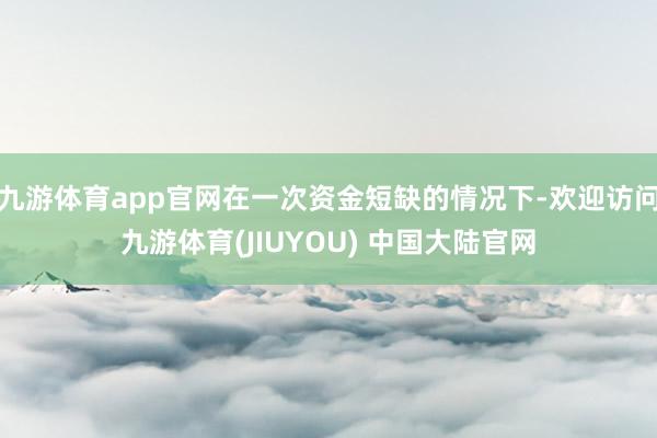 九游体育app官网在一次资金短缺的情况下-欢迎访问九游体育(JIUYOU) 中国大陆官网