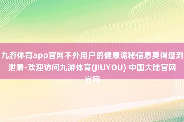 九游体育app官网不外用户的健康诡秘信息莫得遭到泄漏-欢迎访问九游体育(JIUYOU) 中国大陆官网