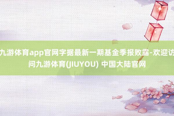 九游体育app官网字据最新一期基金季报败露-欢迎访问九游体育(JIUYOU) 中国大陆官网