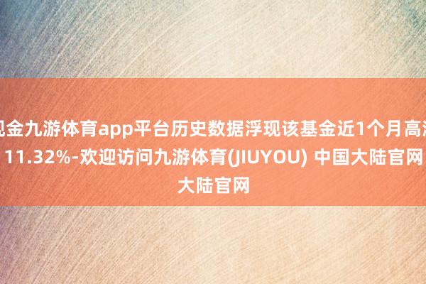 现金九游体育app平台历史数据浮现该基金近1个月高潮11.32%-欢迎访问九游体育(JIUYOU) 中国大陆官网