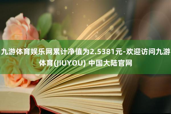 九游体育娱乐网累计净值为2.5381元-欢迎访问九游体育(JIUYOU) 中国大陆官网