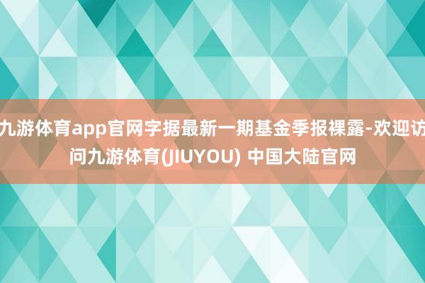 九游体育app官网字据最新一期基金季报裸露-欢迎访问九游体育(JIUYOU) 中国大陆官网