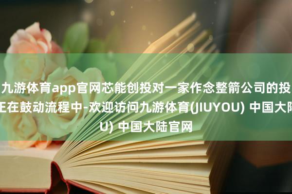 九游体育app官网芯能创投对一家作念整箭公司的投资也正在鼓动流程中-欢迎访问九游体育(JIUYOU) 中国大陆官网