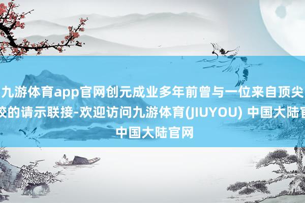 九游体育app官网创元成业多年前曾与一位来自顶尖院校的请示联接-欢迎访问九游体育(JIUYOU) 中国大陆官网