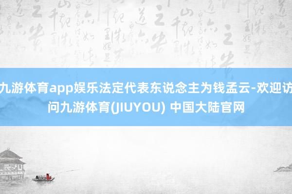 九游体育app娱乐法定代表东说念主为钱孟云-欢迎访问九游体育(JIUYOU) 中国大陆官网