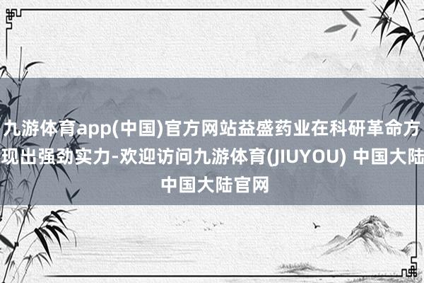 九游体育app(中国)官方网站益盛药业在科研革命方面展现出强劲实力-欢迎访问九游体育(JIUYOU) 中国大陆官网