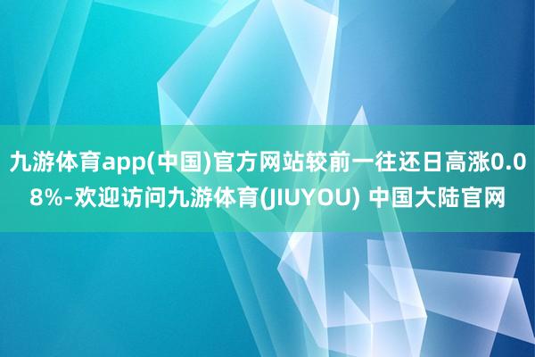 九游体育app(中国)官方网站较前一往还日高涨0.08%-欢迎访问九游体育(JIUYOU) 中国大陆官网