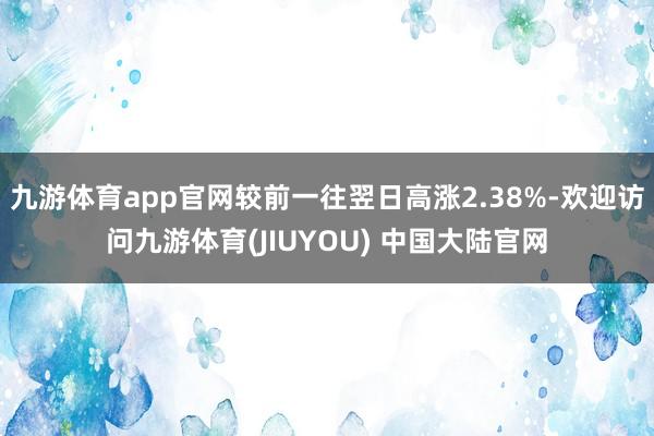 九游体育app官网较前一往翌日高涨2.38%-欢迎访问九游体育(JIUYOU) 中国大陆官网