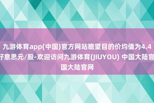 九游体育app(中国)官方网站瞻望目的价均值为4.48好意思元/股-欢迎访问九游体育(JIUYOU) 中国大陆官网