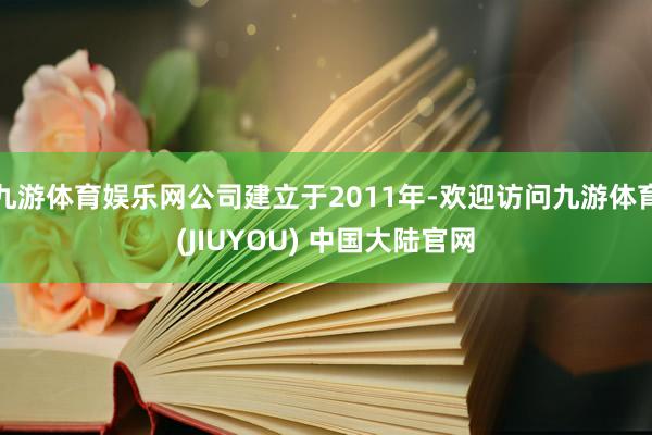 九游体育娱乐网公司建立于2011年-欢迎访问九游体育(JIUYOU) 中国大陆官网