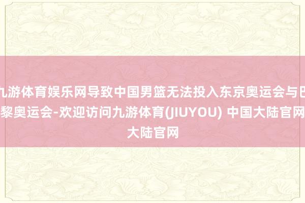 九游体育娱乐网导致中国男篮无法投入东京奥运会与巴黎奥运会-欢迎访问九游体育(JIUYOU) 中国大陆官网